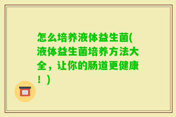 怎么培养液体益生菌(液体益生菌培养方法大全，让你的肠道更健康！)