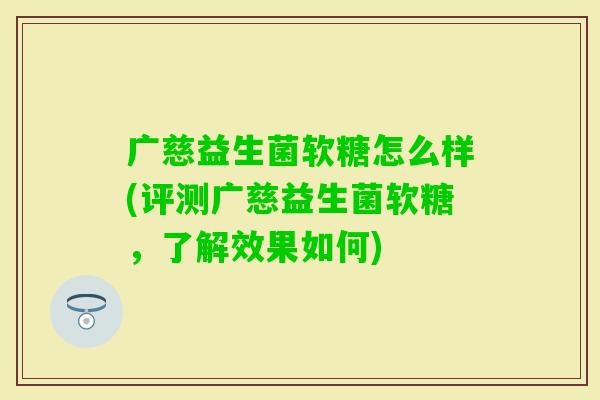 广慈益生菌软糖怎么样(评测广慈益生菌软糖,了解效果如何) 广慈益生菌软糖怎么样(评测广慈益生菌软糖,了解效果如何)