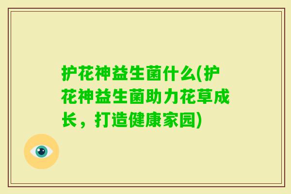 护花神益生菌什么(护花神益生菌助力花草成长，打造健康家园)