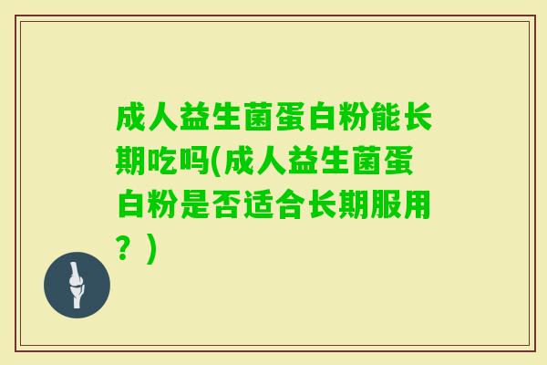成人益生菌蛋白粉能长期吃吗(成人益生菌蛋白粉是否适合长期服用?) 成人益生菌蛋白粉能长期吃吗(成人益生菌蛋白粉是否适合长期服用?)