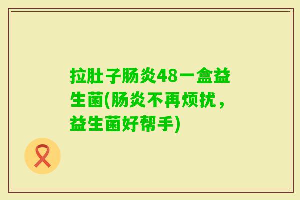 拉肚子48一盒益生菌(不再烦扰,益生菌好帮手) 拉肚子48一盒益生菌(不再烦扰,益生菌好帮手)