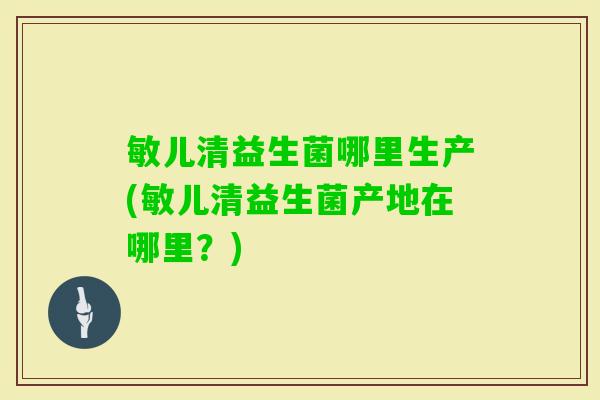 敏儿清益生菌哪里生产(敏儿清益生菌产地在哪里？)