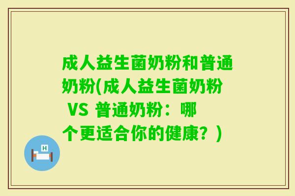成人益生菌奶粉和普通奶粉(成人益生菌奶粉 VS 普通奶粉:哪个更适合你的健康?) 成人益生菌奶粉和普通奶粉(成人益生菌奶粉 VS 普通奶粉:哪个更适合你的健康?)
