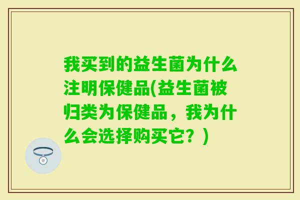 我买到的益生菌为什么注明保健品(益生菌被归类为保健品，我为什么会选择购买它？)