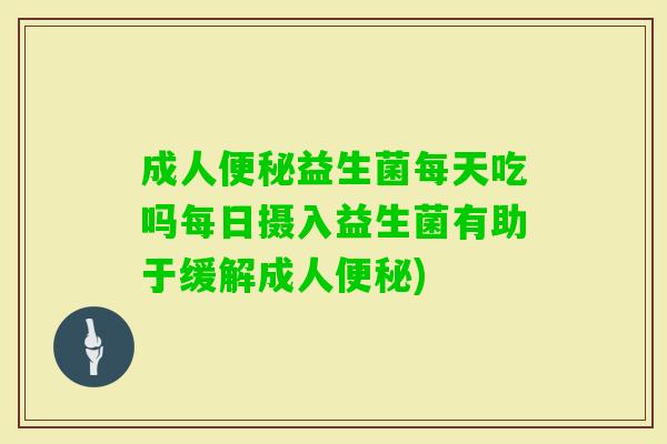 成人益生菌每天吃吗每日摄入益生菌有助于缓解成人) 成人益生菌每天吃吗每日摄入益生菌有助于缓解成人)