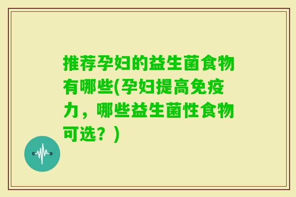 推荐孕妇的益生菌食物有哪些(孕妇提高力,哪些益生菌性食物可选?) 推荐孕妇的益生菌食物有哪些(孕妇提高力,哪些益生菌性食物可选?)