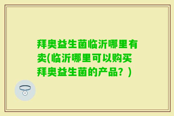 拜奥益生菌临沂哪里有卖(临沂哪里可以购买拜奥益生菌的产品？)