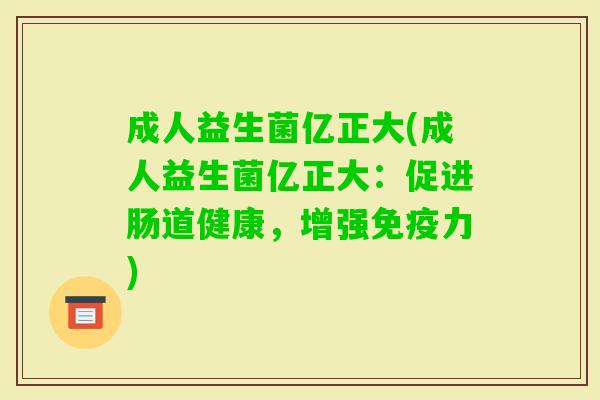 成人益生菌亿正大(成人益生菌亿正大：促进肠道健康，增强力)