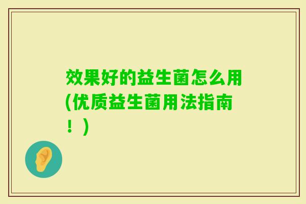 效果好的益生菌怎么用(优质益生菌用法指南!) 效果好的益生菌怎么用(优质益生菌用法指南!)