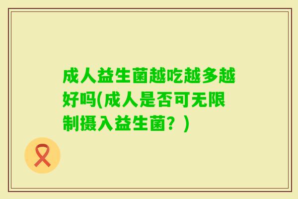 成人益生菌越吃越多越好吗(成人是否可无限制摄入益生菌？)
