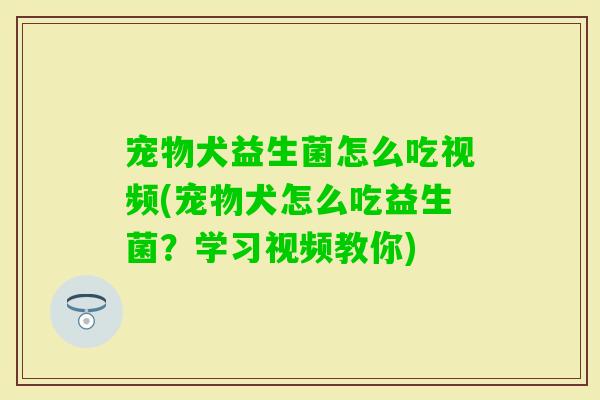宠物犬益生菌怎么吃视频(宠物犬怎么吃益生菌?学习视频教你) 宠物犬益生菌怎么吃视频(宠物犬怎么吃益生菌?学习视频教你)