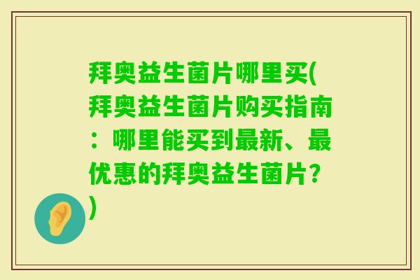 拜奥益生菌片哪里买(拜奥益生菌片购买指南：哪里能买到新、优惠的拜奥益生菌片？)