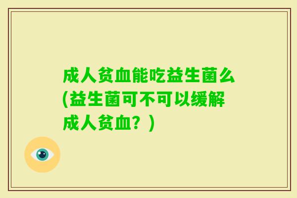 成人贫能吃益生菌么(益生菌可不可以缓解成人贫?) 成人贫能吃益生菌么(益生菌可不可以缓解成人贫?)