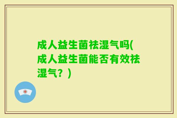 成人益生菌祛湿气吗(成人益生菌能否有效祛湿气?) 成人益生菌祛湿气吗(成人益生菌能否有效祛湿气?)