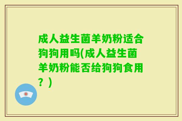 成人益生菌羊奶粉适合狗狗用吗(成人益生菌羊奶粉能否给狗狗食用？)
