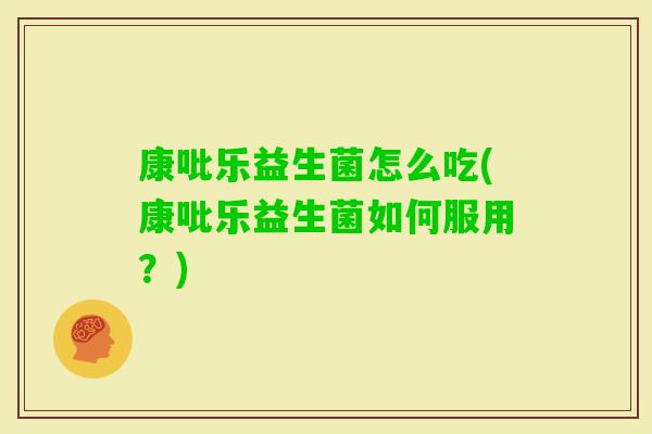 康吡乐益生菌怎么吃(康吡乐益生菌如何服用?) 康吡乐益生菌怎么吃(康吡乐益生菌如何服用?)