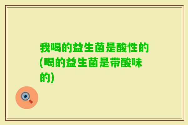 我喝的益生菌是酸性的(喝的益生菌是带酸味的)