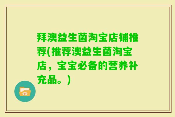 拜澳益生菌淘宝店铺推荐(推荐澳益生菌淘宝店,宝宝必备的营养补充品。) 拜澳益生菌淘宝店铺推荐(推荐澳益生菌淘宝店,宝宝必备的营养补充品。)