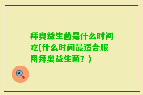 拜奥益生菌是什么时间吃(什么时间适合服用拜奥益生菌？)