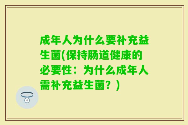 成年人为什么要补充益生菌(保持肠道健康的必要性:为什么成年人需补充益生菌?) 成年人为什么要补充益生菌(保持肠道健康的必要性:为什么成年人需补充益生菌?)