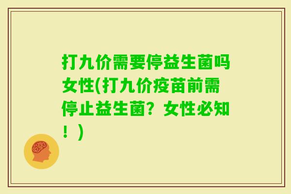 打九价需要停益生菌吗女性(打九价疫苗前需停止益生菌?女性必知!) 打九价需要停益生菌吗女性(打九价疫苗前需停止益生菌?女性必知!)