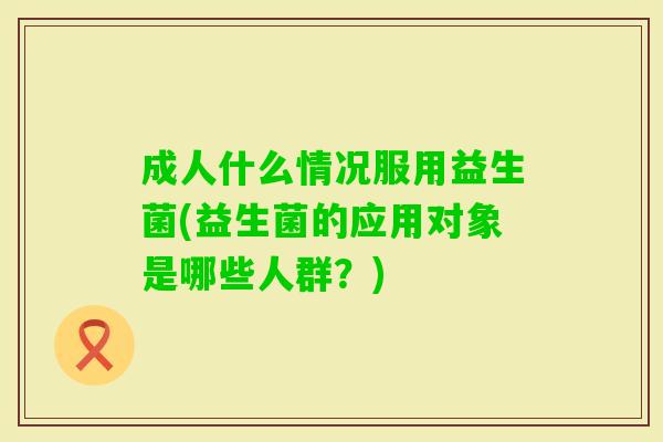成人什么情况服用益生菌(益生菌的应用对象是哪些人群?) 成人什么情况服用益生菌(益生菌的应用对象是哪些人群?)