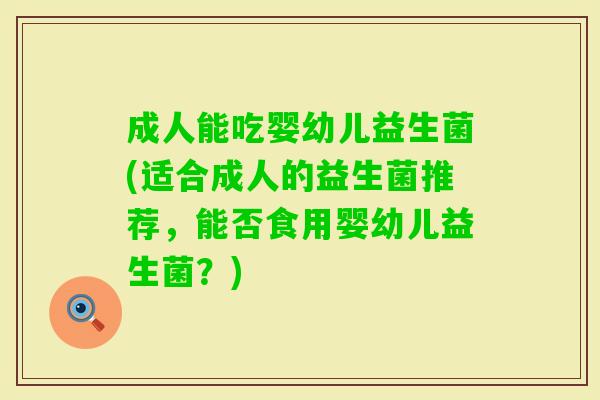 成人能吃婴幼儿益生菌(适合成人的益生菌推荐,能否食用婴幼儿益生菌?) 成人能吃婴幼儿益生菌(适合成人的益生菌推荐,能否食用婴幼儿益生菌?)