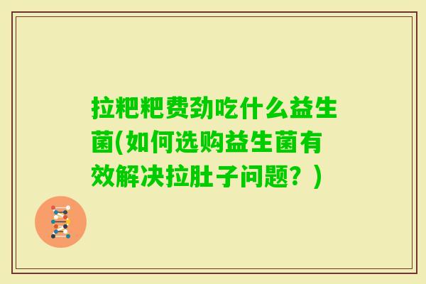 拉粑粑费劲吃什么益生菌(如何选购益生菌有效解决拉肚子问题？)