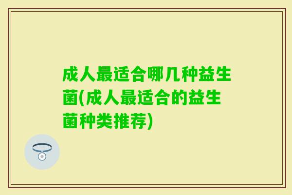 成人适合哪几种益生菌(成人适合的益生菌种类推荐) 成人适合哪几种益生菌(成人适合的益生菌种类推荐)