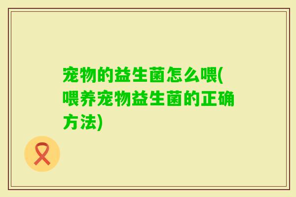 宠物的益生菌怎么喂(喂养宠物益生菌的正确方法) 宠物的益生菌怎么喂(喂养宠物益生菌的正确方法)