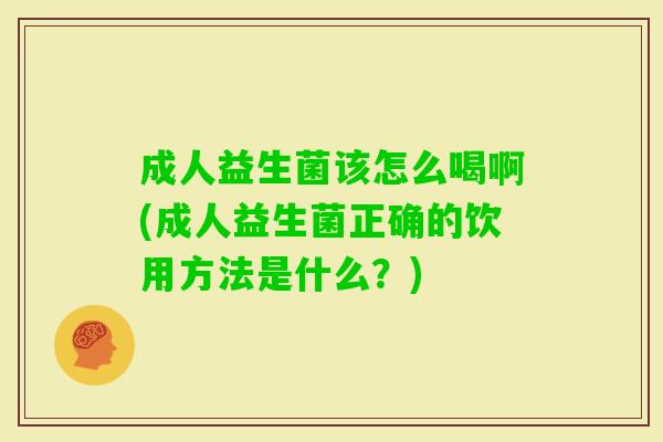 成人益生菌该怎么喝啊(成人益生菌正确的饮用方法是什么?) 成人益生菌该怎么喝啊(成人益生菌正确的饮用方法是什么?)
