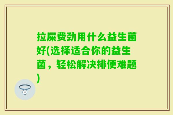 拉屎费劲用什么益生菌好(选择适合你的益生菌，轻松解决排便难题)