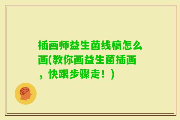 插画师益生菌线稿怎么画(教你画益生菌插画,快跟步骤走!) 插画师益生菌线稿怎么画(教你画益生菌插画,快跟步骤走!)
