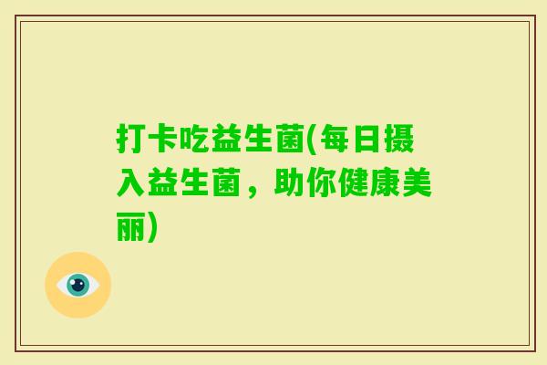 打卡吃益生菌(每日摄入益生菌,助你健康美丽) 打卡吃益生菌(每日摄入益生菌,助你健康美丽)