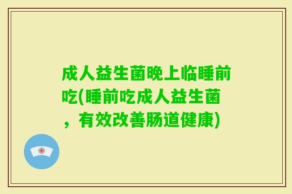 成人益生菌晚上临睡前吃(睡前吃成人益生菌，有效改善肠道健康)