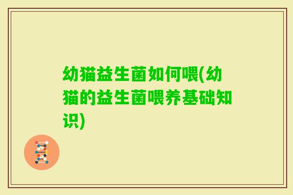 幼猫益生菌如何喂(幼猫的益生菌喂养基础知识) 幼猫益生菌如何喂(幼猫的益生菌喂养基础知识)