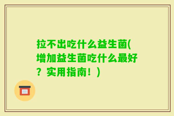 拉不出吃什么益生菌(增加益生菌吃什么好?实用指南!) 拉不出吃什么益生菌(增加益生菌吃什么好?实用指南!)
