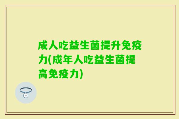 成人吃益生菌提升力(成年人吃益生菌提高力) 成人吃益生菌提升力(成年人吃益生菌提高力)