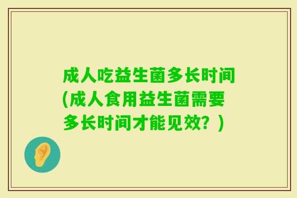 成人吃益生菌多长时间(成人食用益生菌需要多长时间才能见效?) 成人吃益生菌多长时间(成人食用益生菌需要多长时间才能见效?)