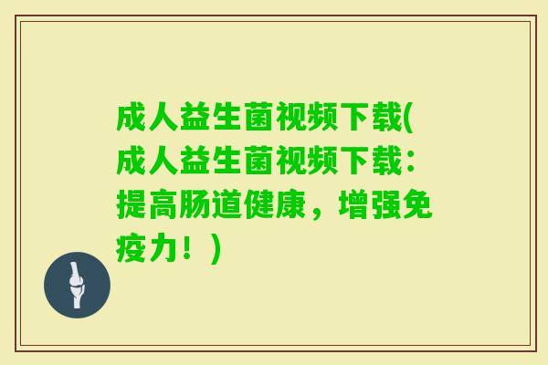 成人益生菌视频下载(成人益生菌视频下载:提高肠道健康,增强力!) 成人益生菌视频下载(成人益生菌视频下载:提高肠道健康,增强力!)
