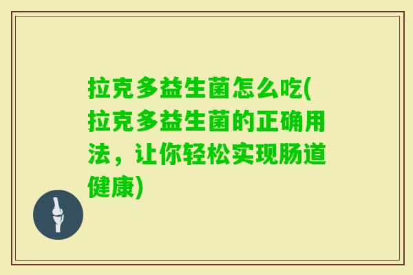 拉克多益生菌怎么吃(拉克多益生菌的正确用法，让你轻松实现肠道健康)