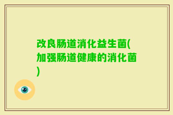 改良肠道消化益生菌(加强肠道健康的消化菌) 改良肠道消化益生菌(加强肠道健康的消化菌)