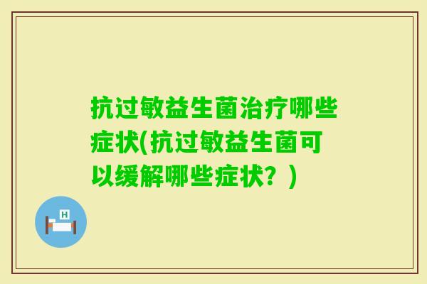抗益生菌哪些症状(抗益生菌可以缓解哪些症状?) 抗益生菌哪些症状(抗益生菌可以缓解哪些症状?)
