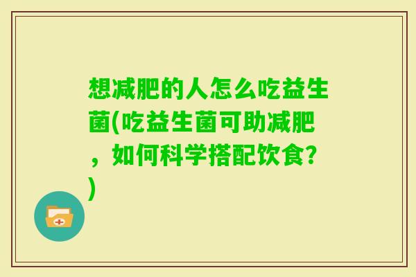 想的人怎么吃益生菌(吃益生菌可助,如何科学搭配饮食?) 想的人怎么吃益生菌(吃益生菌可助,如何科学搭配饮食?)