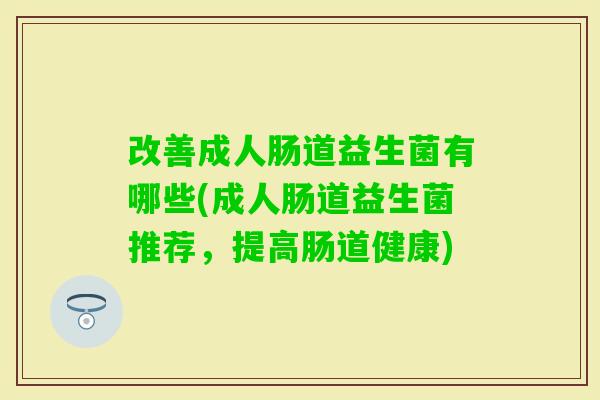 改善成人肠道益生菌有哪些(成人肠道益生菌推荐,提高肠道健康) 改善成人肠道益生菌有哪些(成人肠道益生菌推荐,提高肠道健康)