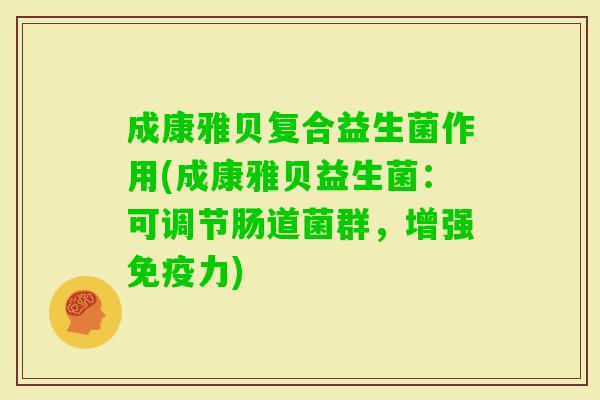 成康雅贝复合益生菌作用(成康雅贝益生菌:可调节肠道菌群,增强力) 成康雅贝复合益生菌作用(成康雅贝益生菌:可调节肠道菌群,增强力)