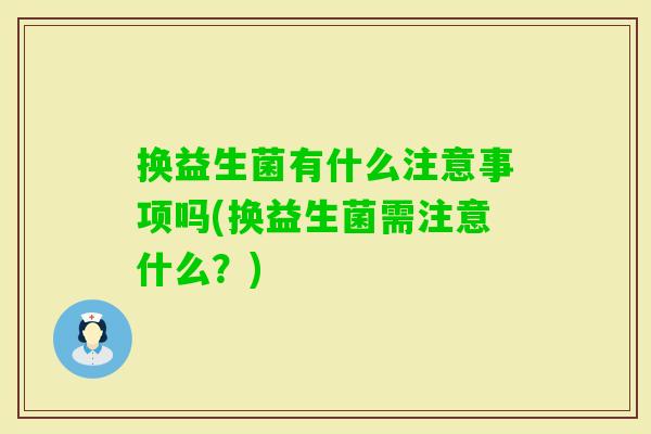 换益生菌有什么注意事项吗(换益生菌需注意什么？)