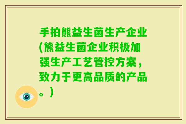 手拍熊益生菌生产企业(熊益生菌企业积极加强生产工艺管控方案,致力于更高品质的产品。) 手拍熊益生菌生产企业(熊益生菌企业积极加强生产工艺管控方案,致力于更高品质的产品。)