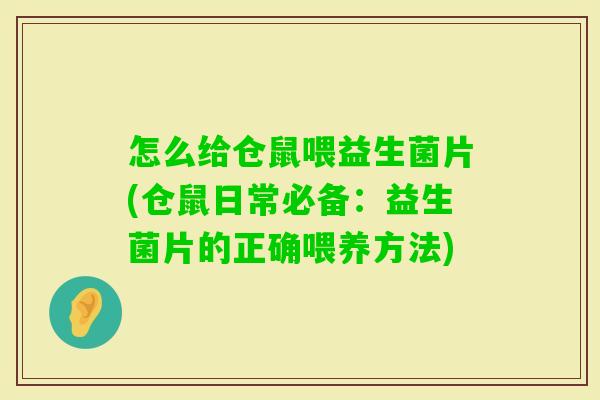 怎么给仓鼠喂益生菌片(仓鼠日常必备:益生菌片的正确喂养方法) 怎么给仓鼠喂益生菌片(仓鼠日常必备:益生菌片的正确喂养方法)