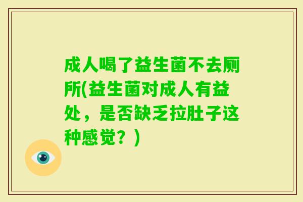 成人喝了益生菌不去厕所(益生菌对成人有益处,是否缺乏拉肚子这种感觉?) 成人喝了益生菌不去厕所(益生菌对成人有益处,是否缺乏拉肚子这种感觉?)